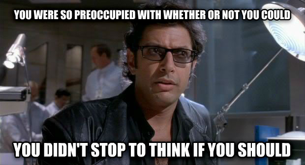 A meme of Ian Malcolm from Jurassic Park stating "You were so preoccupied with whether or not you could, you didn't stop to think if you should."